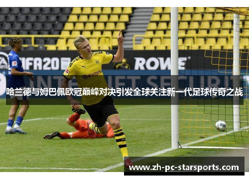 哈兰德与姆巴佩欧冠巅峰对决引发全球关注新一代足球传奇之战
