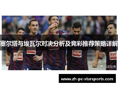 塞尔塔与埃瓦尔对决分析及竞彩推荐策略详解