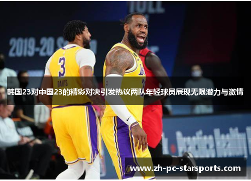 韩国23对中国23的精彩对决引发热议两队年轻球员展现无限潜力与激情