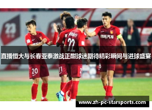 直播恒大与长春亚泰激战正酣球迷期待精彩瞬间与进球盛宴